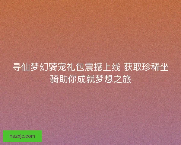 寻仙梦幻骑宠礼包震撼上线 获取珍稀坐骑助你成就梦想之旅
