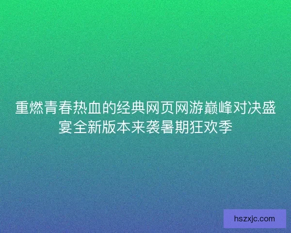重燃青春热血的经典网页网游巅峰对决盛宴全新版本来袭暑期狂欢季