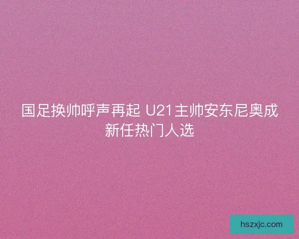 国足换帅呼声再起 U21主帅安东尼奥成新任热门人选