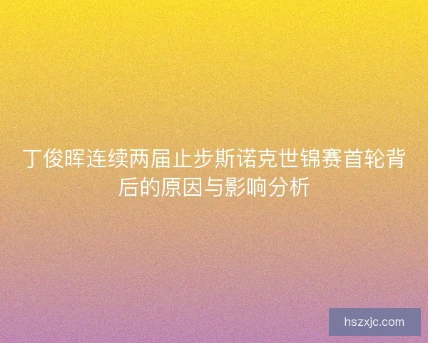 丁俊晖连续两届止步斯诺克世锦赛首轮背后的原因与影响分析