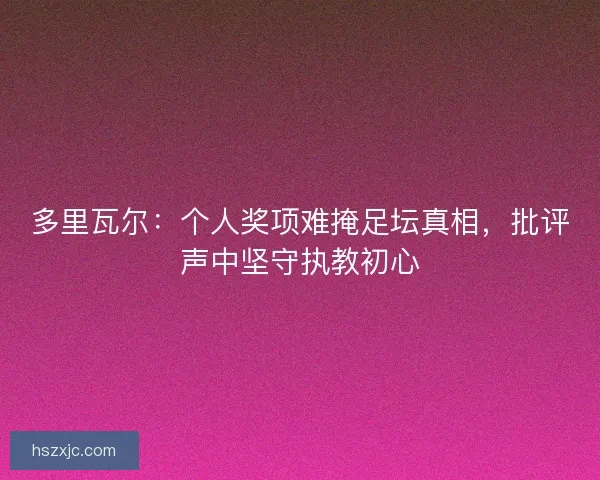 多里瓦尔：个人奖项难掩足坛真相，批评声中坚守执教初心