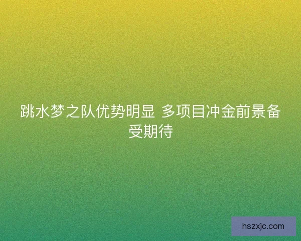 跳水梦之队优势明显 多项目冲金前景备受期待